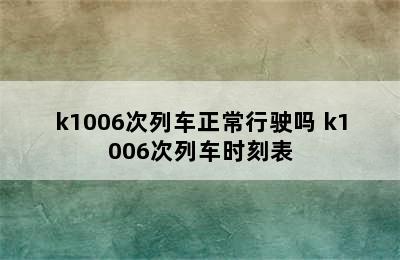 k1006次列车正常行驶吗 k1006次列车时刻表